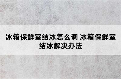 冰箱保鲜室结冰怎么调 冰箱保鲜室结冰解决办法